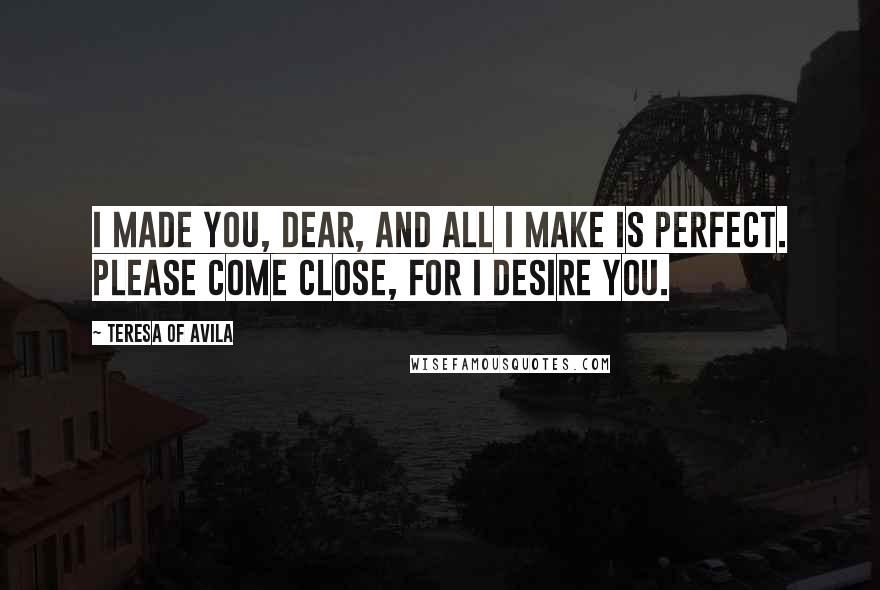Teresa Of Avila Quotes: I made you, dear, and all I make is perfect. Please come close, for I desire you.