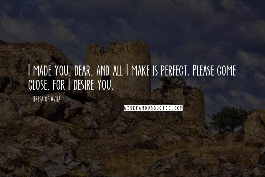 Teresa Of Avila Quotes: I made you, dear, and all I make is perfect. Please come close, for I desire you.