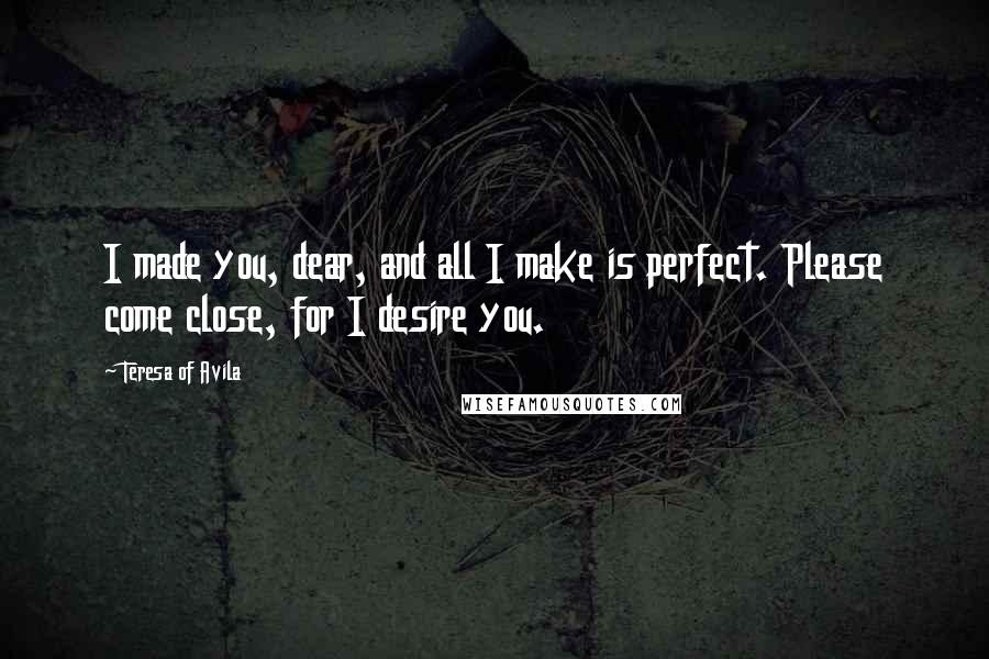 Teresa Of Avila Quotes: I made you, dear, and all I make is perfect. Please come close, for I desire you.