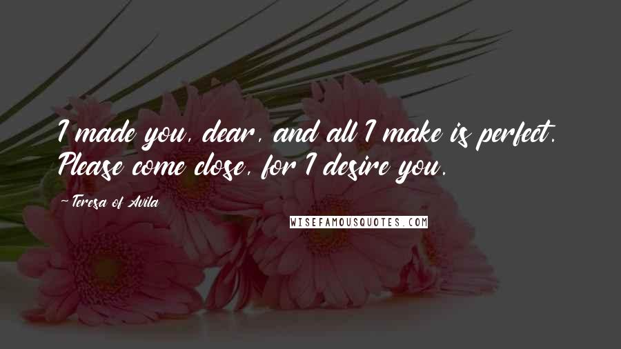 Teresa Of Avila Quotes: I made you, dear, and all I make is perfect. Please come close, for I desire you.