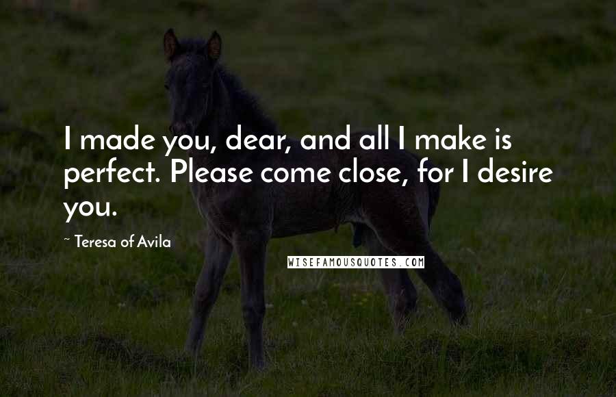 Teresa Of Avila Quotes: I made you, dear, and all I make is perfect. Please come close, for I desire you.