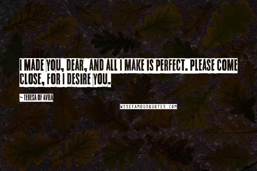 Teresa Of Avila Quotes: I made you, dear, and all I make is perfect. Please come close, for I desire you.