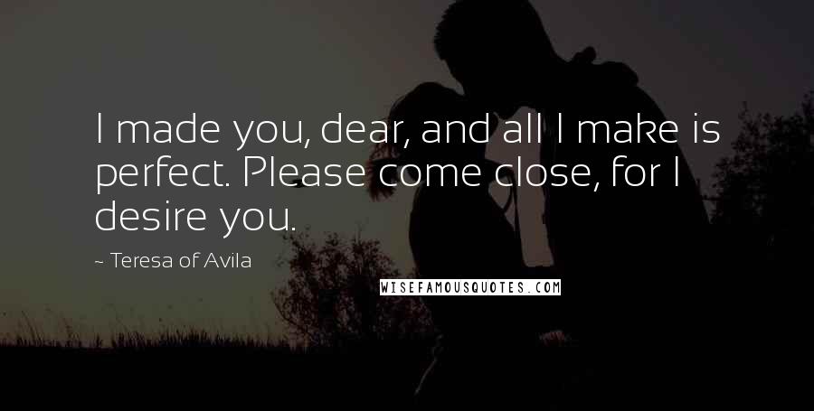 Teresa Of Avila Quotes: I made you, dear, and all I make is perfect. Please come close, for I desire you.