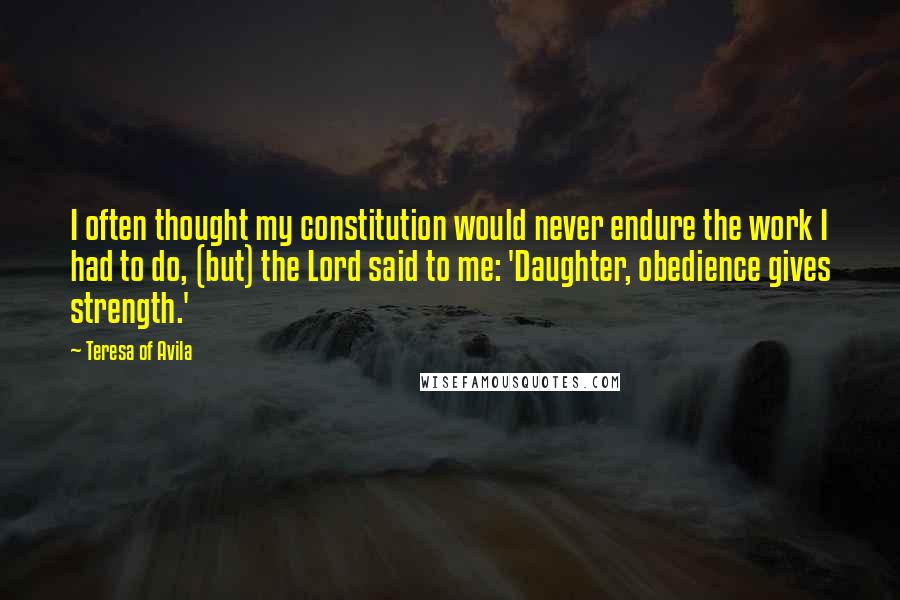 Teresa Of Avila Quotes: I often thought my constitution would never endure the work I had to do, (but) the Lord said to me: 'Daughter, obedience gives strength.'