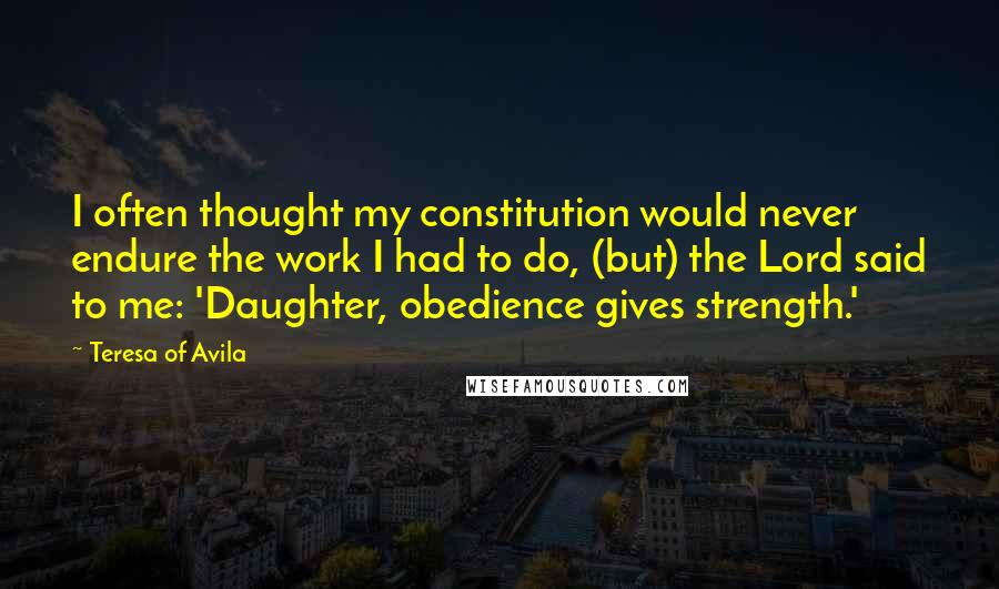 Teresa Of Avila Quotes: I often thought my constitution would never endure the work I had to do, (but) the Lord said to me: 'Daughter, obedience gives strength.'