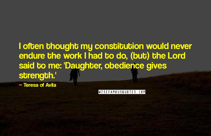 Teresa Of Avila Quotes: I often thought my constitution would never endure the work I had to do, (but) the Lord said to me: 'Daughter, obedience gives strength.'