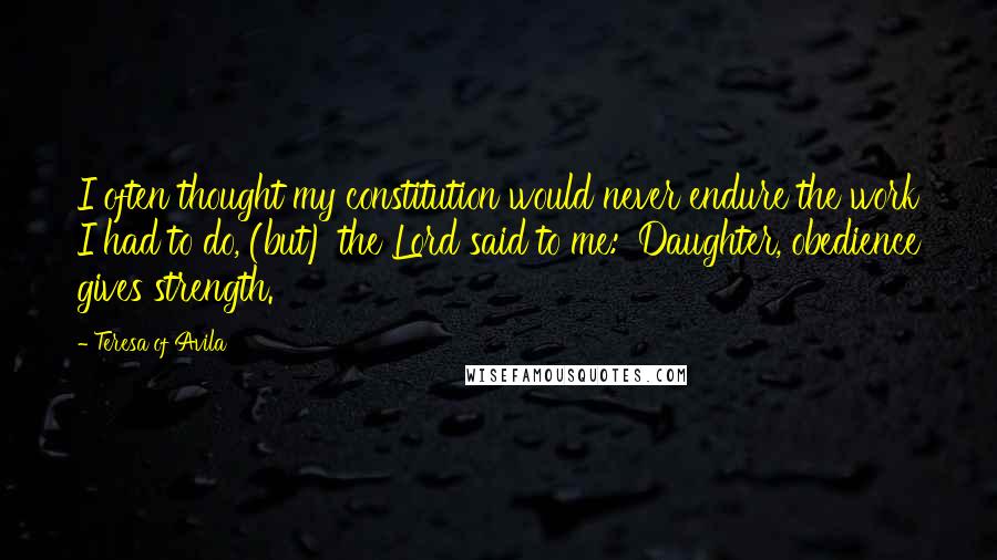 Teresa Of Avila Quotes: I often thought my constitution would never endure the work I had to do, (but) the Lord said to me: 'Daughter, obedience gives strength.'