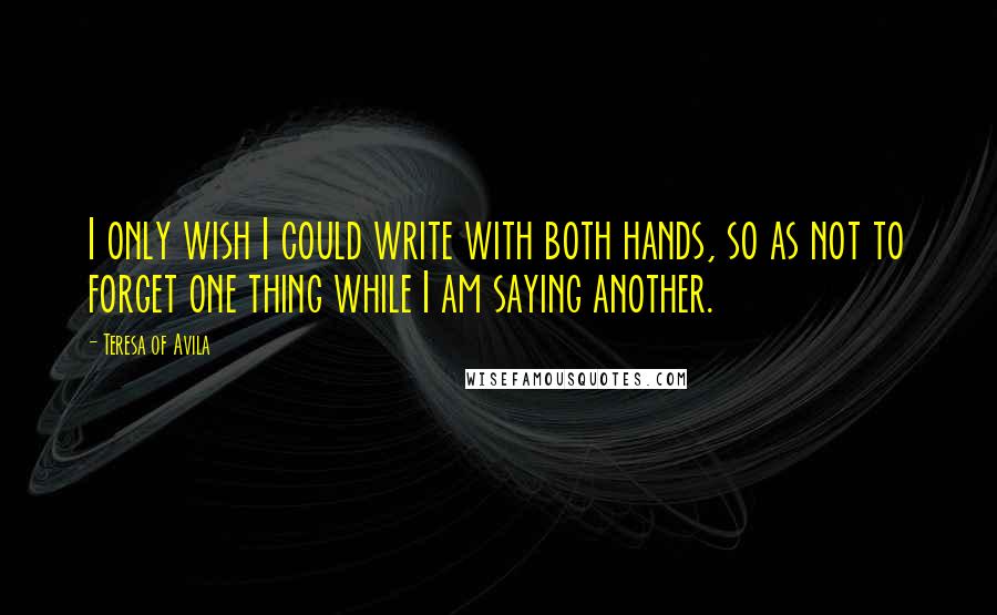 Teresa Of Avila Quotes: I only wish I could write with both hands, so as not to forget one thing while I am saying another.