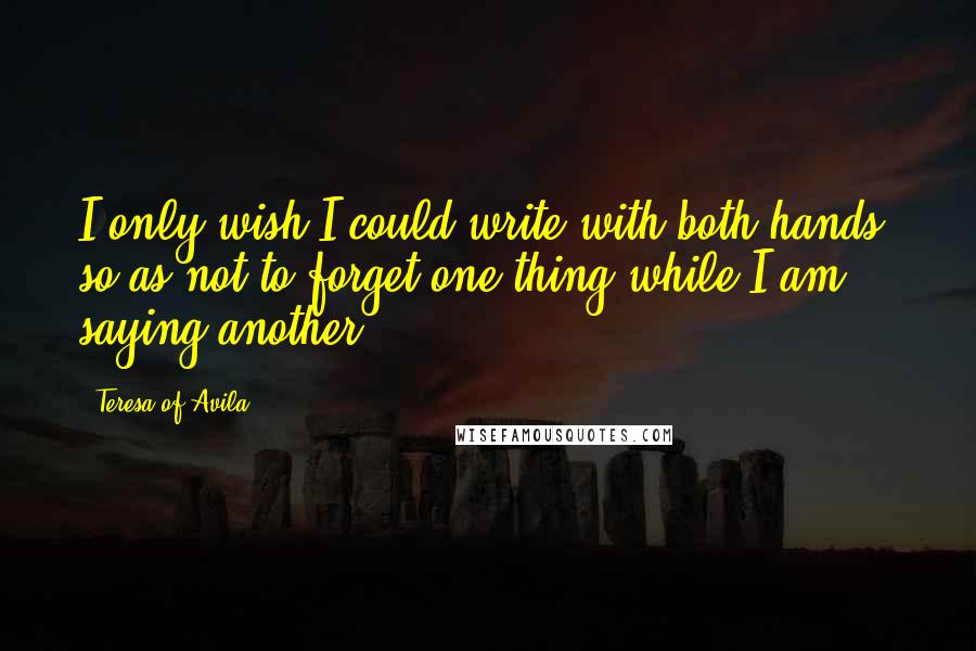 Teresa Of Avila Quotes: I only wish I could write with both hands, so as not to forget one thing while I am saying another.