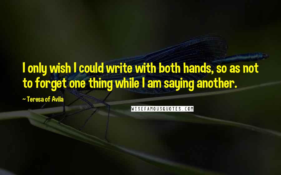 Teresa Of Avila Quotes: I only wish I could write with both hands, so as not to forget one thing while I am saying another.