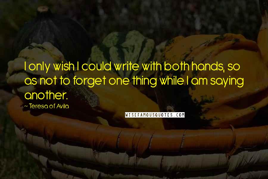 Teresa Of Avila Quotes: I only wish I could write with both hands, so as not to forget one thing while I am saying another.