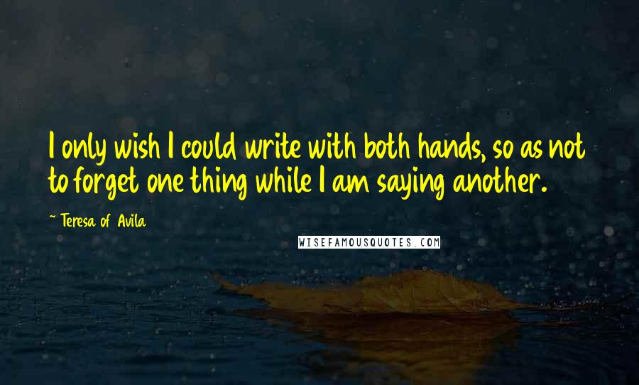 Teresa Of Avila Quotes: I only wish I could write with both hands, so as not to forget one thing while I am saying another.