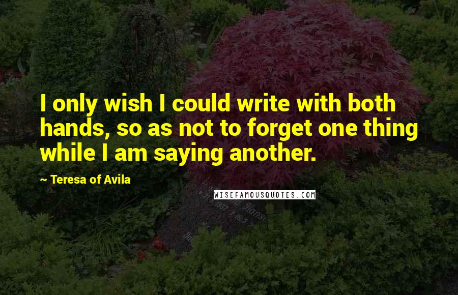 Teresa Of Avila Quotes: I only wish I could write with both hands, so as not to forget one thing while I am saying another.