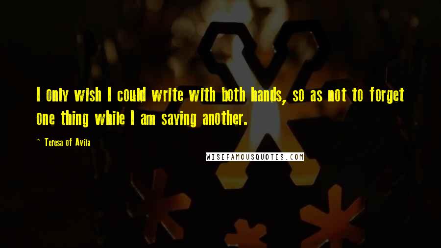 Teresa Of Avila Quotes: I only wish I could write with both hands, so as not to forget one thing while I am saying another.