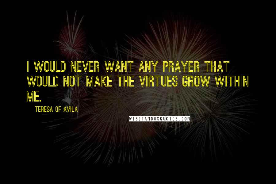 Teresa Of Avila Quotes: I would never want any prayer that would not make the virtues grow within me.