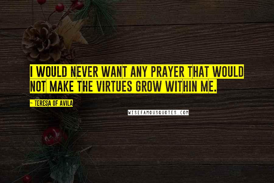 Teresa Of Avila Quotes: I would never want any prayer that would not make the virtues grow within me.