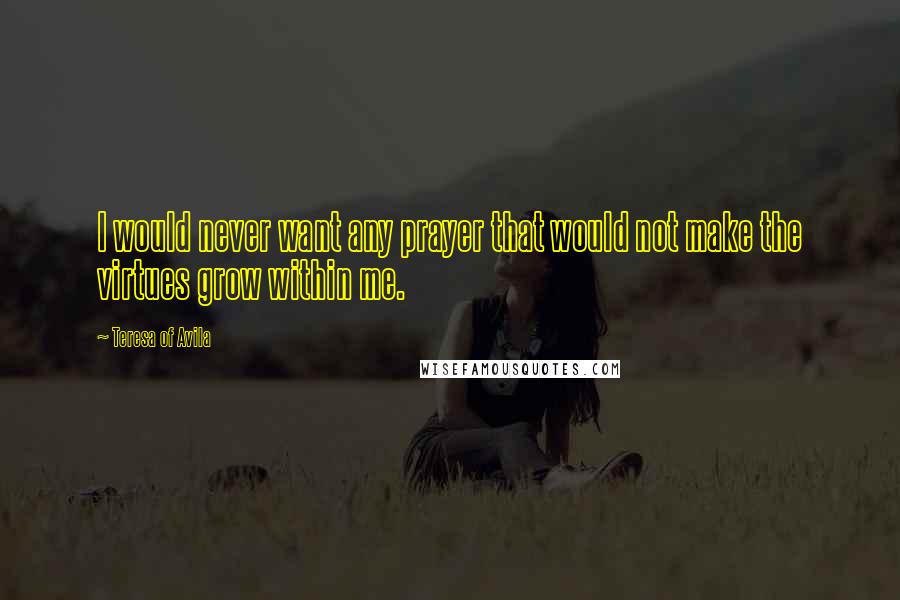 Teresa Of Avila Quotes: I would never want any prayer that would not make the virtues grow within me.