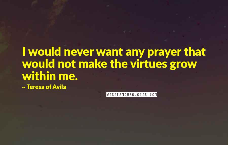 Teresa Of Avila Quotes: I would never want any prayer that would not make the virtues grow within me.