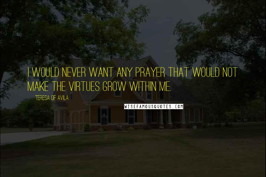 Teresa Of Avila Quotes: I would never want any prayer that would not make the virtues grow within me.