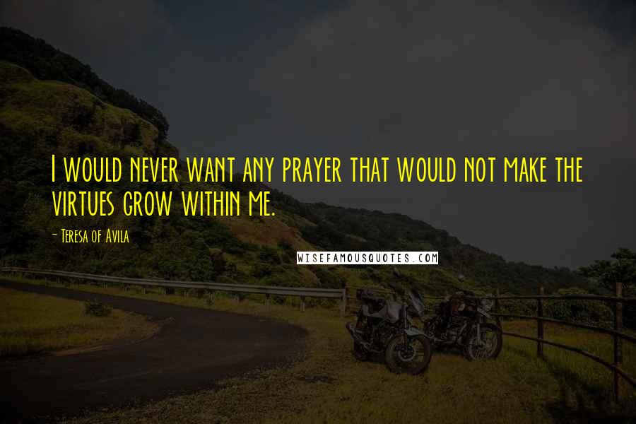 Teresa Of Avila Quotes: I would never want any prayer that would not make the virtues grow within me.