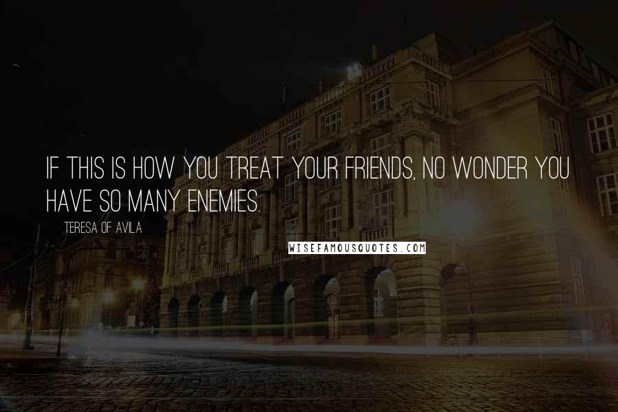 Teresa Of Avila Quotes: If this is how you treat your friends, no wonder you have so many enemies.