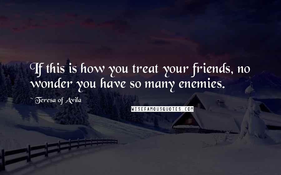 Teresa Of Avila Quotes: If this is how you treat your friends, no wonder you have so many enemies.