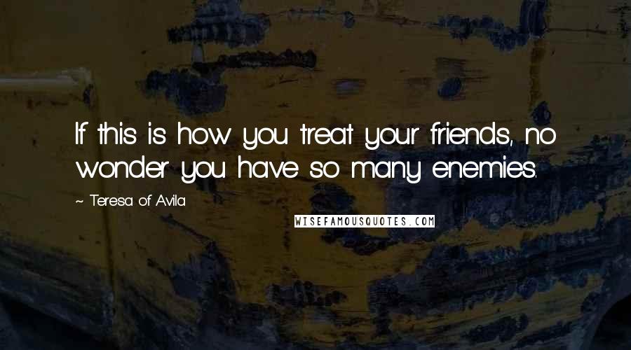 Teresa Of Avila Quotes: If this is how you treat your friends, no wonder you have so many enemies.