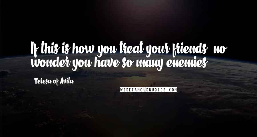Teresa Of Avila Quotes: If this is how you treat your friends, no wonder you have so many enemies.