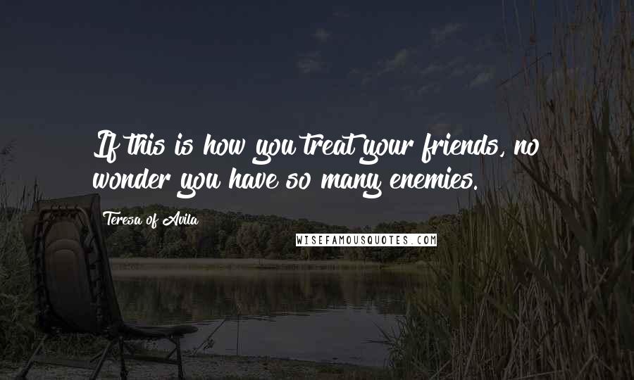 Teresa Of Avila Quotes: If this is how you treat your friends, no wonder you have so many enemies.