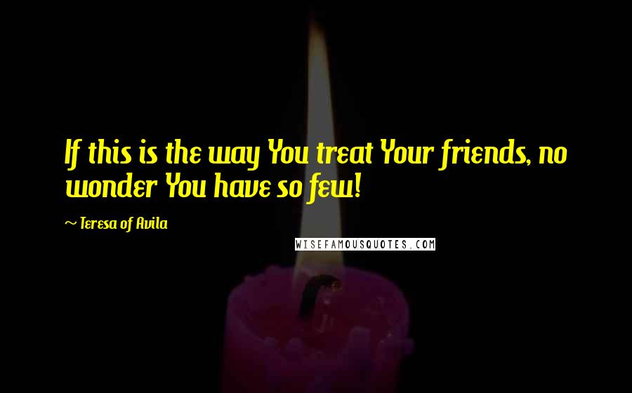 Teresa Of Avila Quotes: If this is the way You treat Your friends, no wonder You have so few!