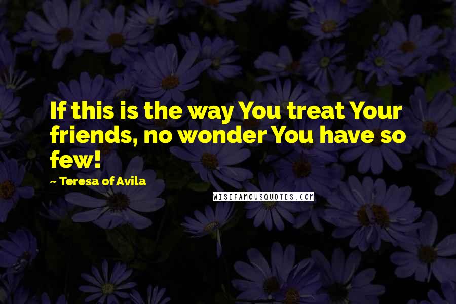 Teresa Of Avila Quotes: If this is the way You treat Your friends, no wonder You have so few!