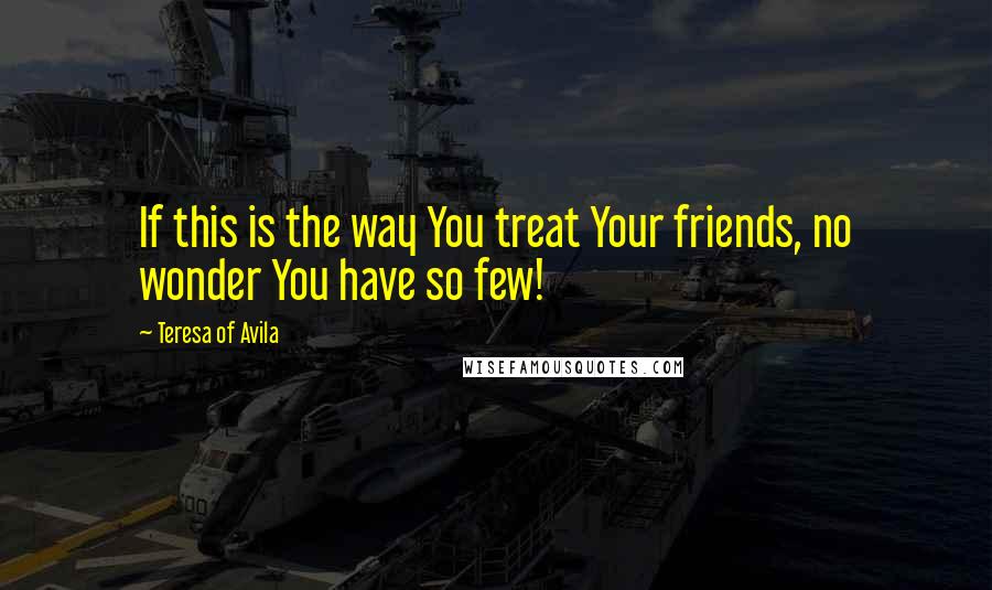 Teresa Of Avila Quotes: If this is the way You treat Your friends, no wonder You have so few!