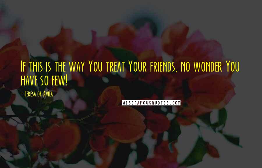 Teresa Of Avila Quotes: If this is the way You treat Your friends, no wonder You have so few!