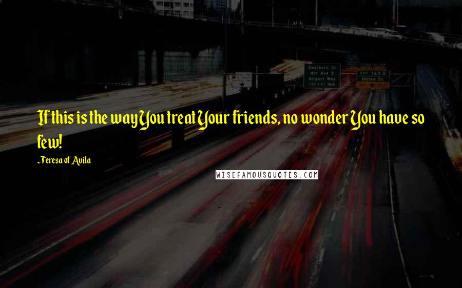 Teresa Of Avila Quotes: If this is the way You treat Your friends, no wonder You have so few!