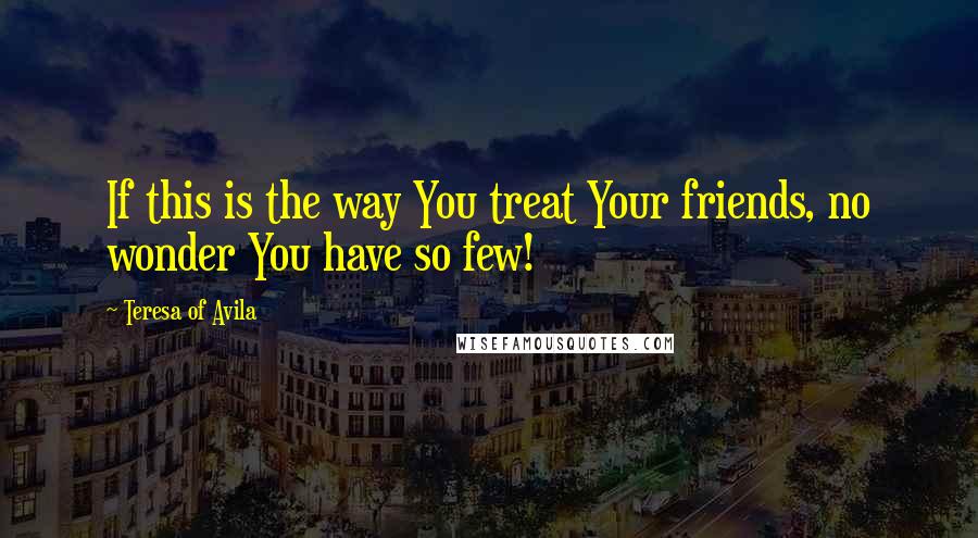 Teresa Of Avila Quotes: If this is the way You treat Your friends, no wonder You have so few!