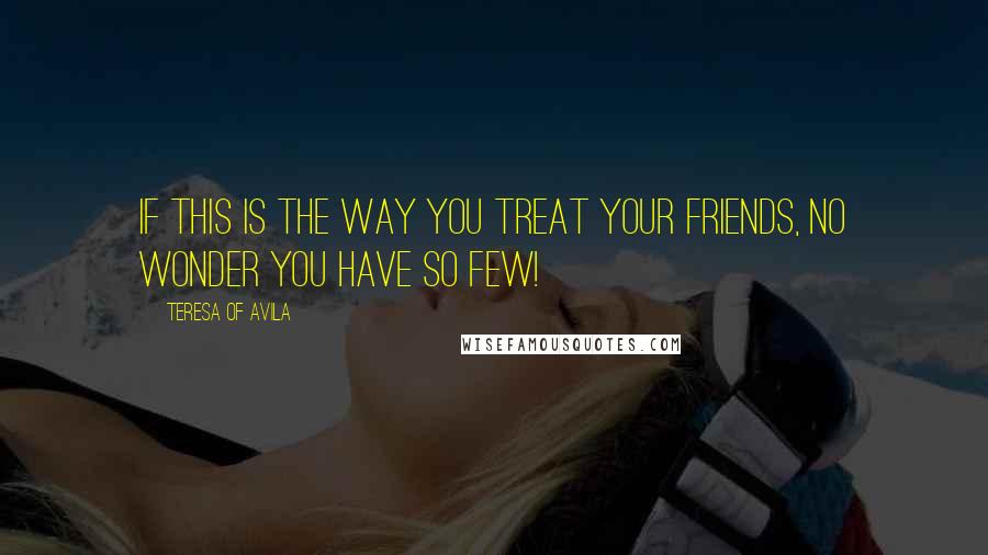 Teresa Of Avila Quotes: If this is the way You treat Your friends, no wonder You have so few!