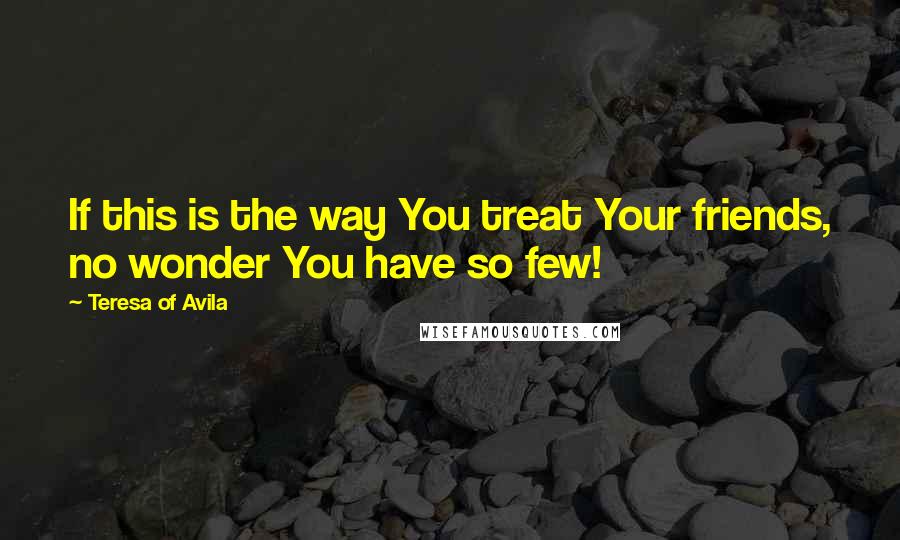 Teresa Of Avila Quotes: If this is the way You treat Your friends, no wonder You have so few!