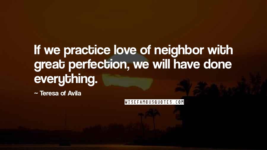 Teresa Of Avila Quotes: If we practice love of neighbor with great perfection, we will have done everything.