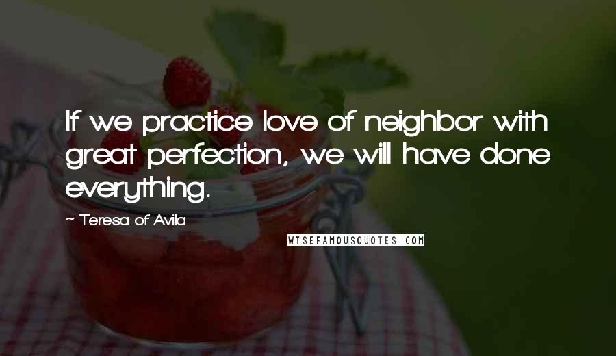 Teresa Of Avila Quotes: If we practice love of neighbor with great perfection, we will have done everything.