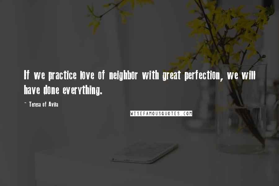 Teresa Of Avila Quotes: If we practice love of neighbor with great perfection, we will have done everything.