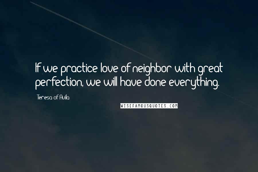 Teresa Of Avila Quotes: If we practice love of neighbor with great perfection, we will have done everything.