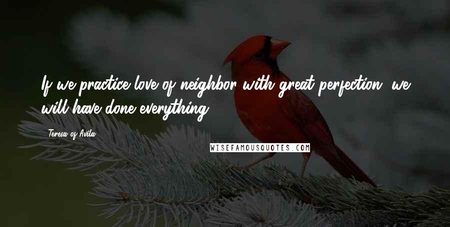 Teresa Of Avila Quotes: If we practice love of neighbor with great perfection, we will have done everything.