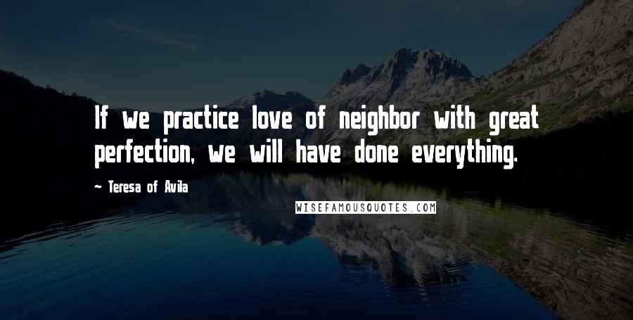 Teresa Of Avila Quotes: If we practice love of neighbor with great perfection, we will have done everything.