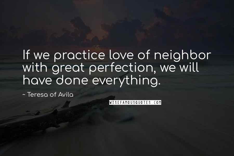 Teresa Of Avila Quotes: If we practice love of neighbor with great perfection, we will have done everything.