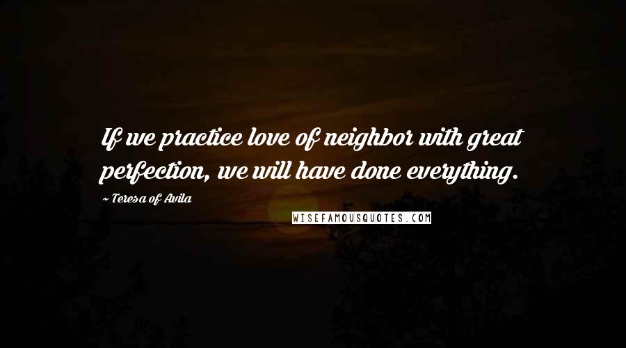 Teresa Of Avila Quotes: If we practice love of neighbor with great perfection, we will have done everything.