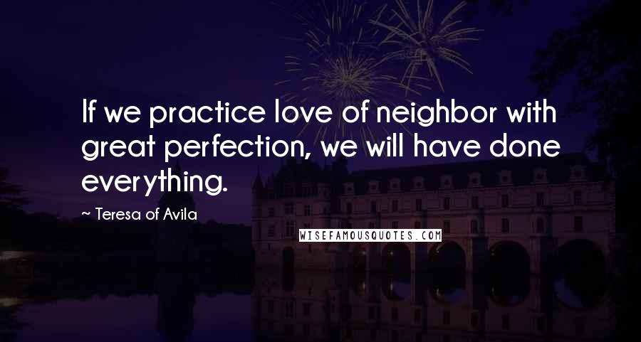 Teresa Of Avila Quotes: If we practice love of neighbor with great perfection, we will have done everything.