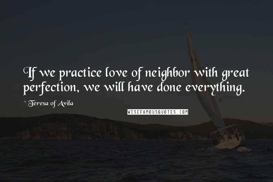 Teresa Of Avila Quotes: If we practice love of neighbor with great perfection, we will have done everything.