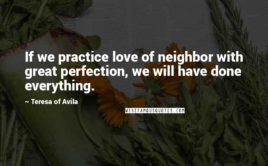 Teresa Of Avila Quotes: If we practice love of neighbor with great perfection, we will have done everything.