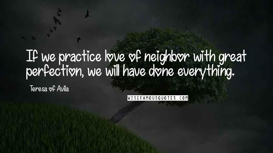 Teresa Of Avila Quotes: If we practice love of neighbor with great perfection, we will have done everything.