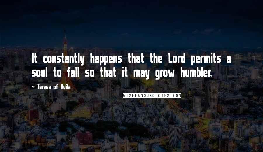 Teresa Of Avila Quotes: It constantly happens that the Lord permits a soul to fall so that it may grow humbler.